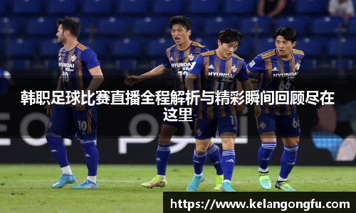 韩职足球比赛直播全程解析与精彩瞬间回顾尽在这里