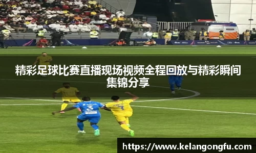 精彩足球比赛直播现场视频全程回放与精彩瞬间集锦分享