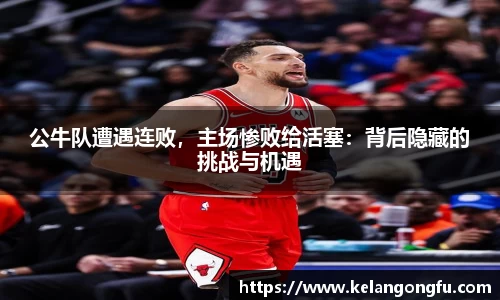 公牛队遭遇连败,主场惨败给活塞:背后隐藏的挑战与机遇