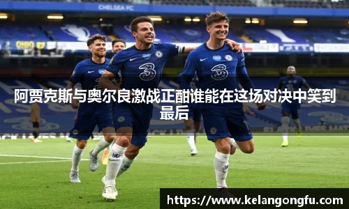 阿贾克斯与奥尔良激战正酣谁能在这场对决中笑到最后