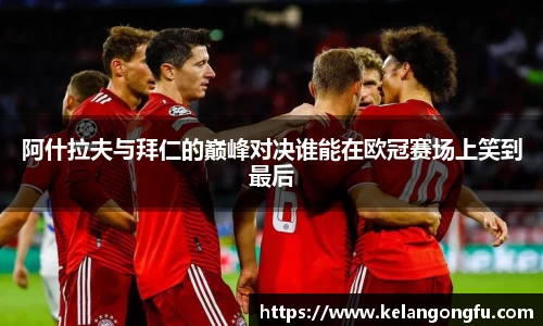 阿什拉夫与拜仁的巅峰对决谁能在欧冠赛场上笑到最后