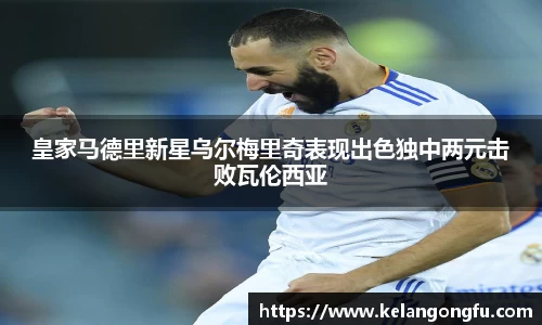 皇家马德里新星乌尔梅里奇表现出色独中两元击败瓦伦西亚